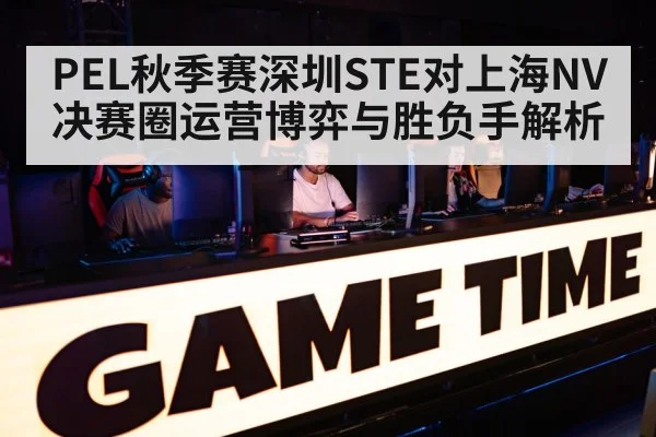 PEL秋季赛深圳STE对上海NV决赛圈运营博弈与胜负手解析
