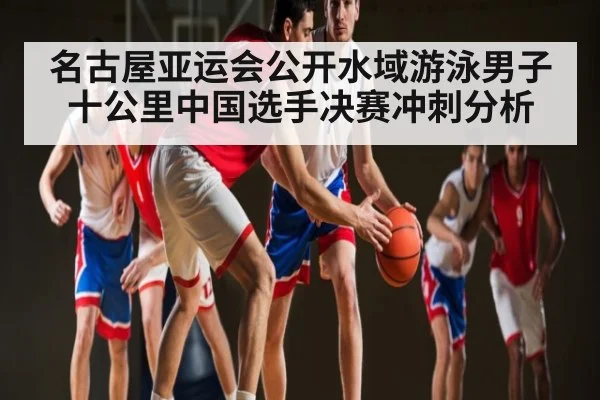名古屋亚运会公开水域游泳男子十公里中国选手决赛冲刺分析