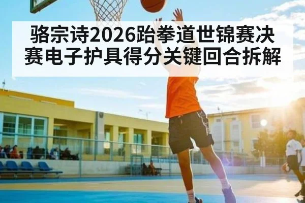 骆宗诗2026跆拳道世锦赛决赛电子护具得分关键回合拆解