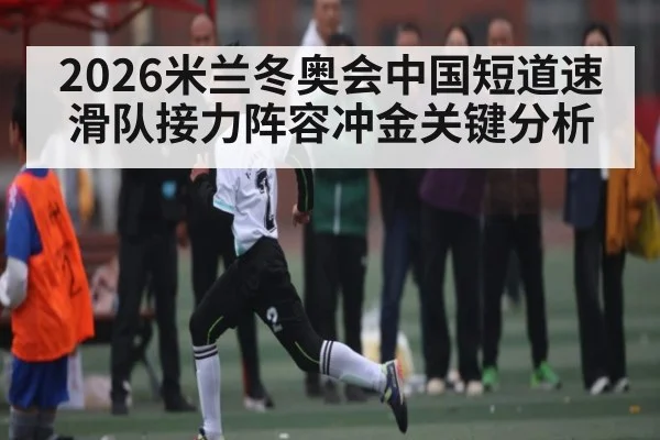 2026米兰冬奥会中国短道速滑队接力阵容冲金关键分析