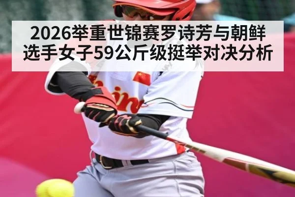 2026举重世锦赛罗诗芳与朝鲜选手女子59公斤级挺举对决分析